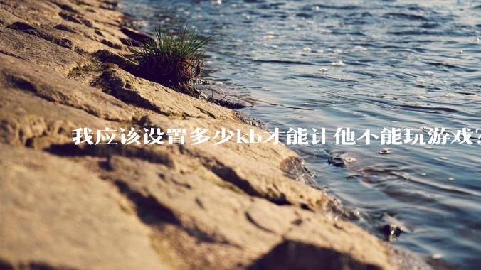 我应该设置多少kb才能让他不能玩游戏？
