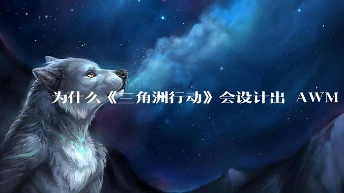 为什么《三角洲行动》会设计出 AWM 这样一支***无法自由补充的***？