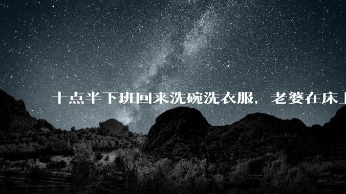 十点半下班回来洗碗洗衣服，老婆在床上刷抖音陪娃睡觉，我应该怎么想合适?